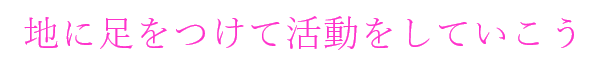 地に足をつけて活動していこう