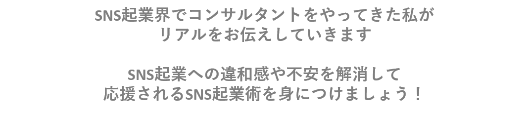 SNS起業界でコンサルタントをやってきた私が リアルをお伝えしていきます SNS起業への違和感や不安を解消して 応援されるSNS起業術を身につけましょう!