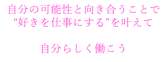 自分の可能性と向き合うことで 好きを仕事にするを叶えて 自分らしく働こう